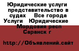 Юридические услуги, представительство в судах. - Все города Услуги » Юридические   . Мордовия респ.,Саранск г.